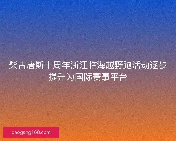 柴古唐斯十周年浙江临海越野跑活动逐步提升为国际赛事平台